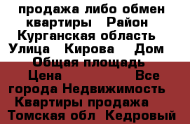 продажа либо обмен квартиры › Район ­ Курганская область › Улица ­ Кирова  › Дом ­ 17 › Общая площадь ­ 64 › Цена ­ 2 000 000 - Все города Недвижимость » Квартиры продажа   . Томская обл.,Кедровый г.